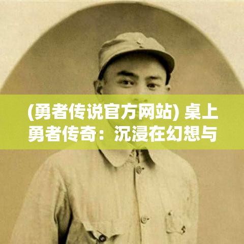 (勇者传说官方网站) 桌上勇者传奇：沉浸在幻想与现实交织的世界，体验史诗冒险的奇幻之旅！探索未知与挑战极限的精彩人生！